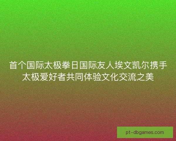 首个国际太极拳日国际友人埃文凯尔携手太极爱好者共同体验文化交流之美